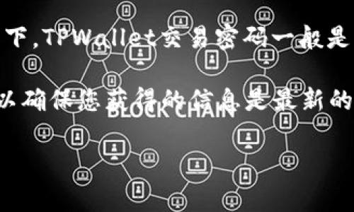 关于TPWallet的交易密码，这个问题较为常见，但具体的密码位数可能会有所变化，通常情况下，TPWallet交易密码一般是由6位到12位数字组成的。为了确保安全性，建议使用组合而成的复杂密码，同时要定期更换。

不过，最好的办法是直接查看TPWallet的官方网站或联系客服来获取最新和最准确的信息，以确保您获得的信息是最新的。

如果您有其他关于TPWallet或数字货币钱包的问题，随时可以问我！