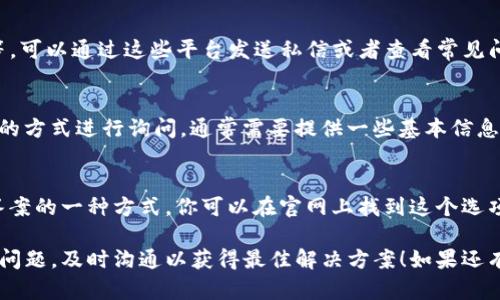 如果你需要联系TP冷钱包的客服，可以按照以下步骤进行：

1. 官方网站查询
首先，建议访问TP冷钱包的官方网站。在网站的首页或底部，通常会有“联系我们”或者“客服支持”等选项，你可以在这里找到客服的联系方式。

2. 使用App联系客服
如果你已经下载了TP冷钱包的移动应用，一般应用中也会有“帮助中心”、“联系客服”或“反馈”这样的功能入口，通过这些功能可以直接向客服提交问题或获取支持。

3. 社交媒体和论坛
TP冷钱包可能在社交媒体上有官方账号，比如微博、微信、Twitter等。可以通过这些平台发送私信或者查看常见问题。此外，一些知名的技术论坛也是获取帮助和用户反馈的好地方。

4. 邮件联系
一些服务提供商会在其网站上列出客服邮箱，你可以通过发送邮件的方式进行询问，通常需要提供一些基本信息以便客服更好地帮助你。

5. 在线聊天支持
在某些情况下，TP冷钱包可能会提供在线聊天功能，这是快速获得答案的一种方式。你可以在官网上找到这个选项，与客服进行实时对话。

这些方式都可以帮助你顺利与TP冷钱包的客服取得联系。如果遇到问题，及时沟通以获得最佳解决方案！如果还有其他疑问，欢迎继续提问！